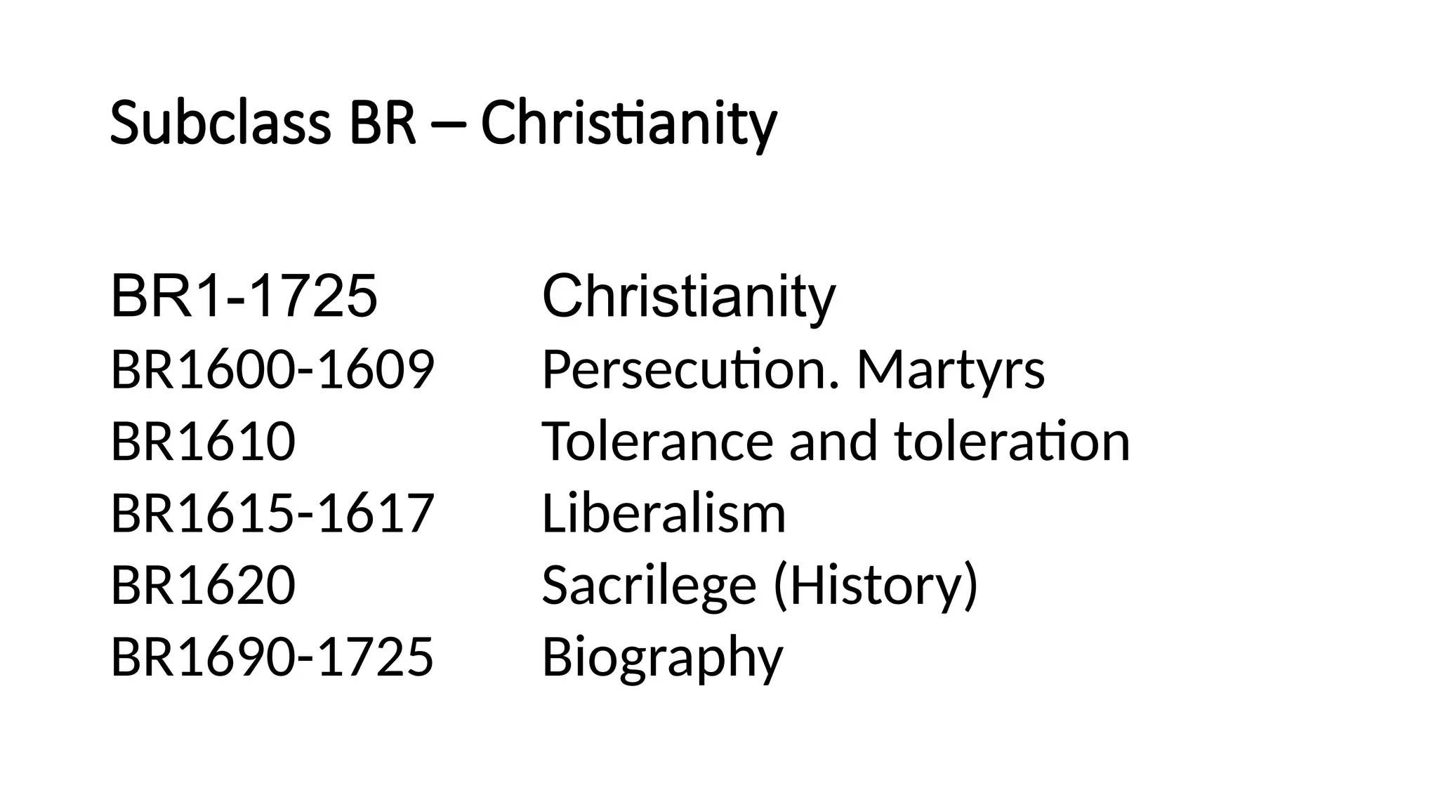 Subclass BR – Christianity
BR1-1725 Christianity
BR1600-1609 Persecution. Martyrs
BR1610 Tolerance and toleration
BR1615-1617 Liberalism
BR1620 Sacrilege (History)
BR1690-1725 Biography
 
