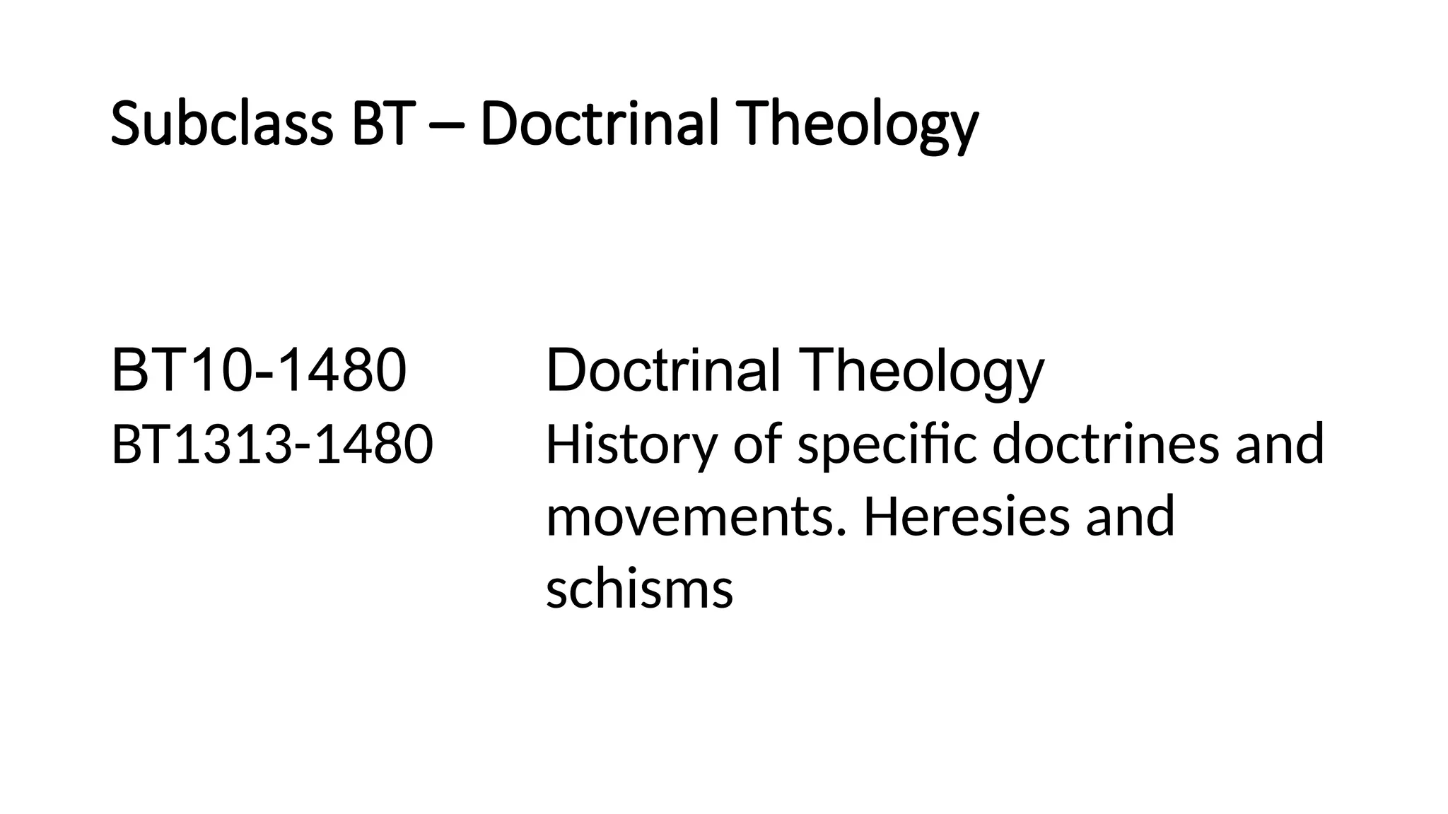 Subclass BT – Doctrinal Theology
BT10-1480 Doctrinal Theology
BT1313-1480 History of specific doctrines and
movements. Heresies and
schisms
 
