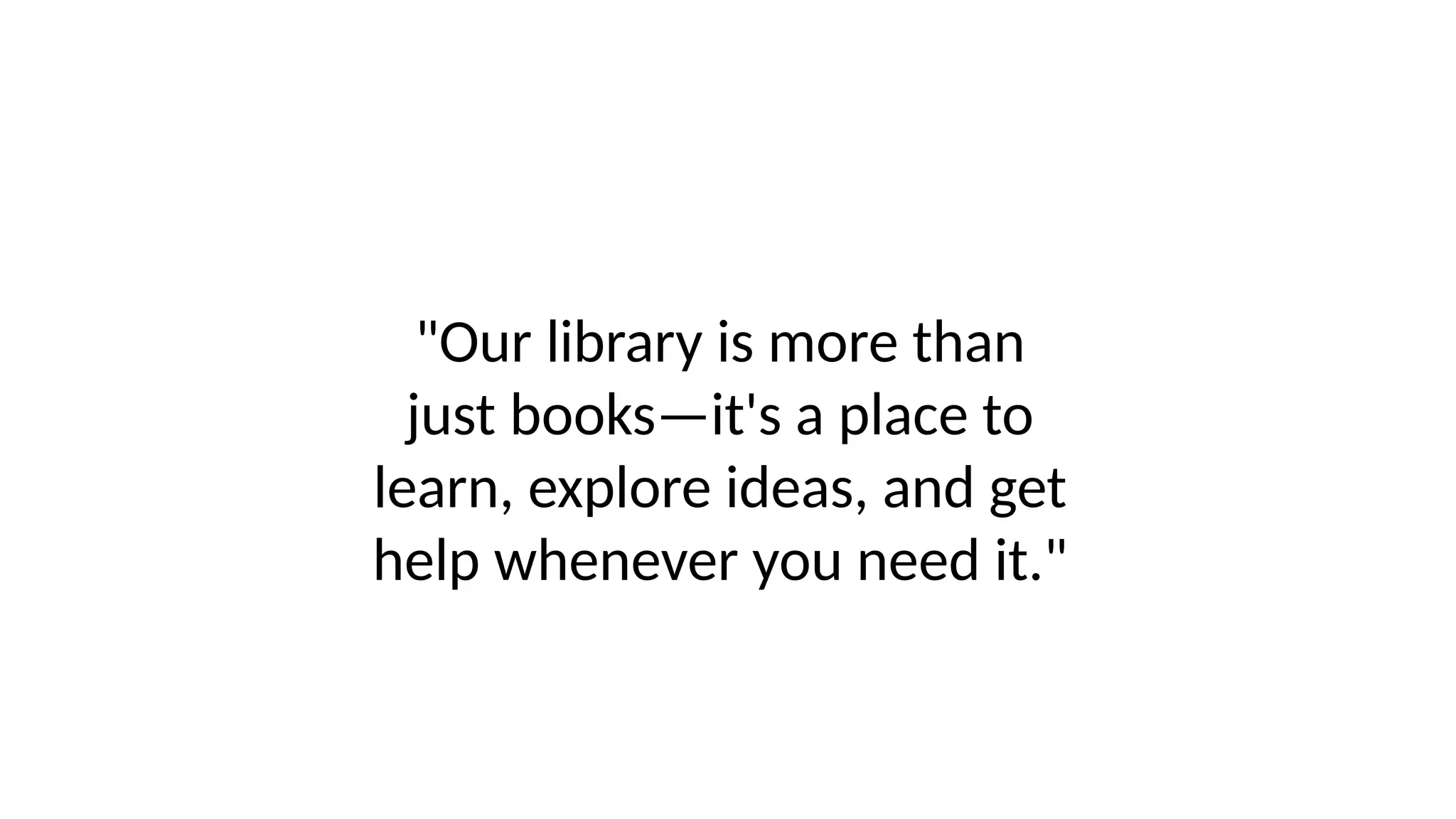 "Our library is more than
just books—it's a place to
learn, explore ideas, and get
help whenever you need it."
 