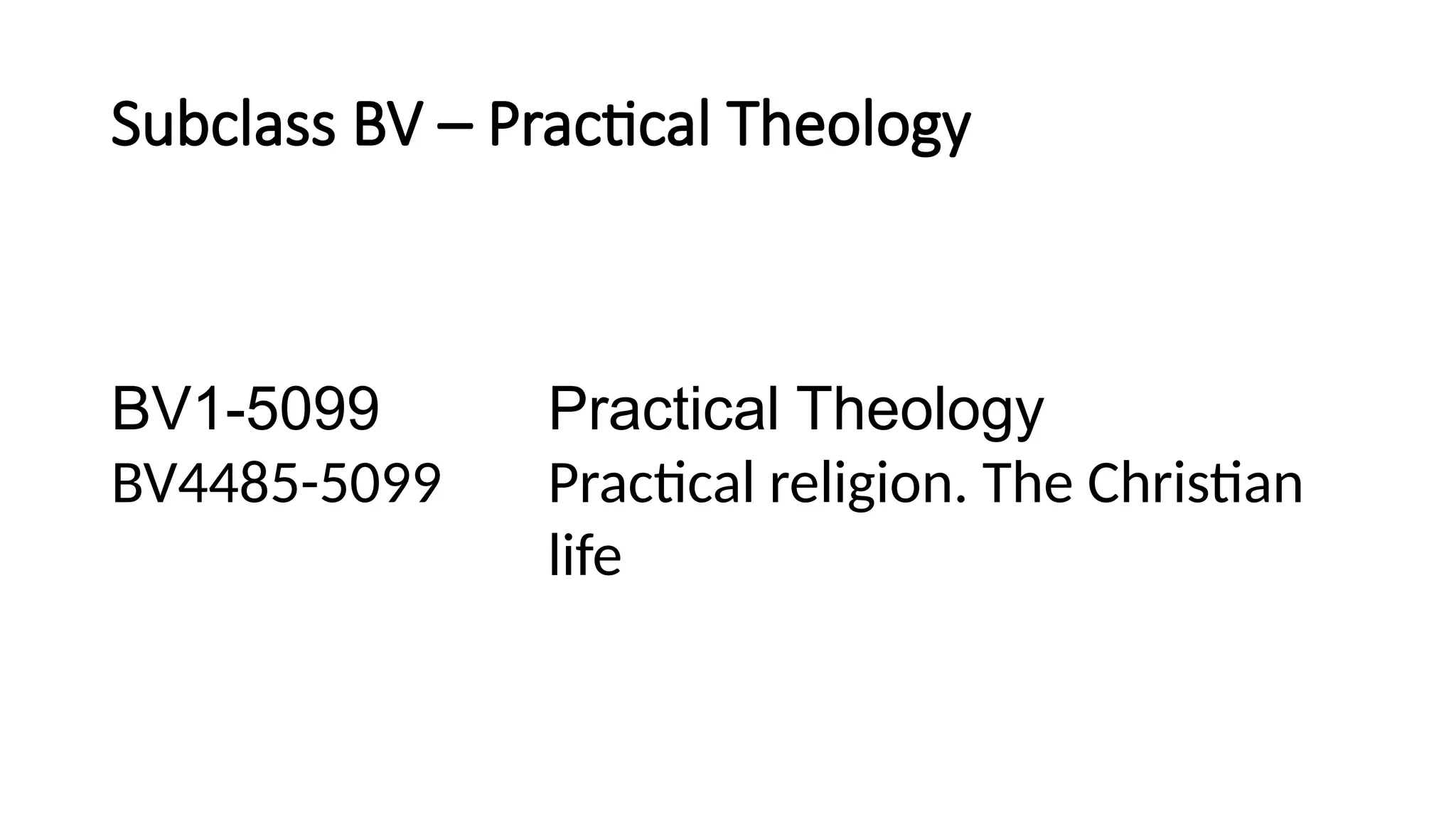 Subclass BV – Practical Theology
BV1-5099 Practical Theology
BV4485-5099 Practical religion. The Christian
life
 