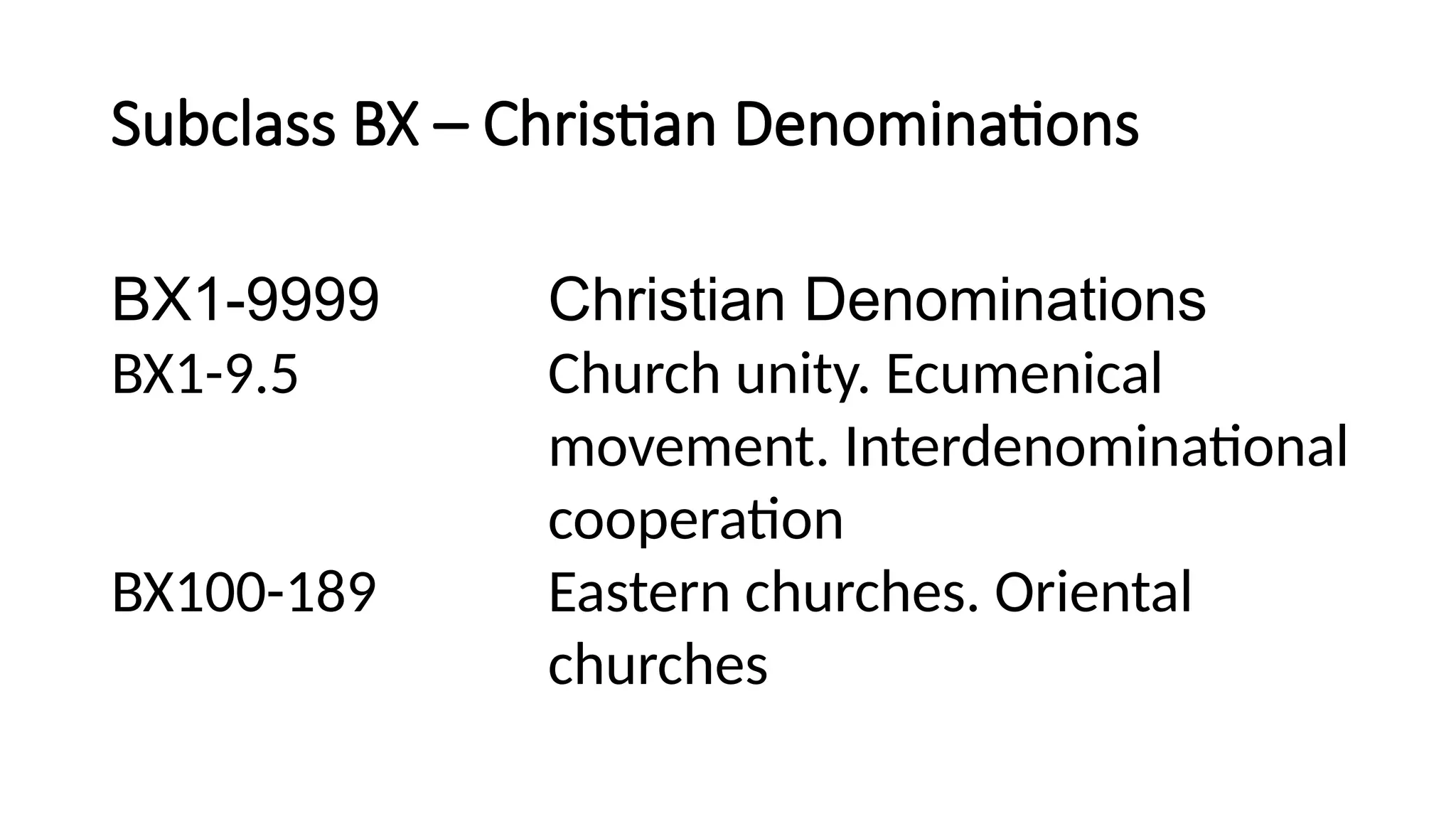 Subclass BX – Christian Denominations
BX1-9999 Christian Denominations
BX1-9.5 Church unity. Ecumenical
movement. Interdenominational
cooperation
BX100-189 Eastern churches. Oriental
churches
 