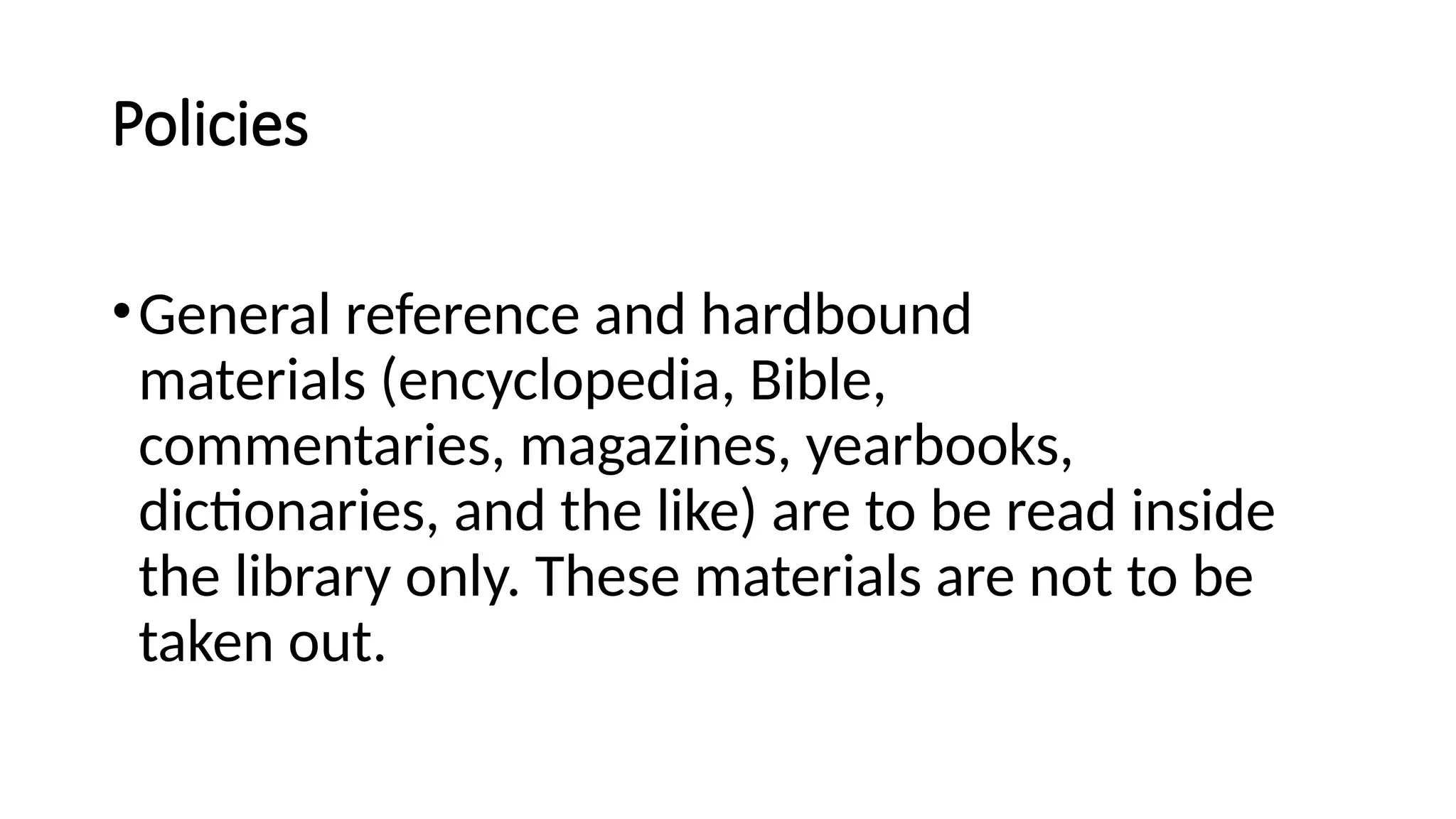 Policies
•General reference and hardbound
materials (encyclopedia, Bible,
commentaries, magazines, yearbooks,
dictionaries, and the like) are to be read inside
the library only. These materials are not to be
taken out.
 