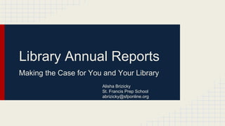 Library Annual Reports
Making the Case for You and Your Library
Alisha Brizicky
St. Francis Prep School
abrizicky@sfponline.org

 