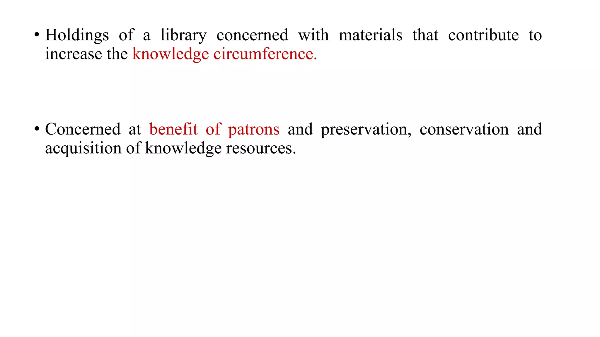 • Holdings of a library concerned with materials that contribute to
increase the knowledge circumference.
• Concerned at benefit of patrons and preservation, conservation and
acquisition of knowledge resources.
 