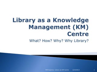What? How? Why? Why Library?

MKPrasanna- Library as KM Centre

12/4/2013

1

 