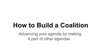How to Build a Coalition
Advancing your agenda by making
it part of other agendas
 