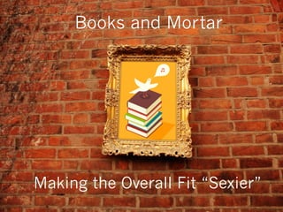Books and Mortar
Making the Overall Fit “Sexier”
 