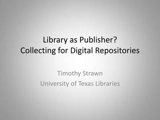 Library as Publisher?
Collecting for Digital Repositories

          Timothy Strawn
     University of Texas Libraries
 