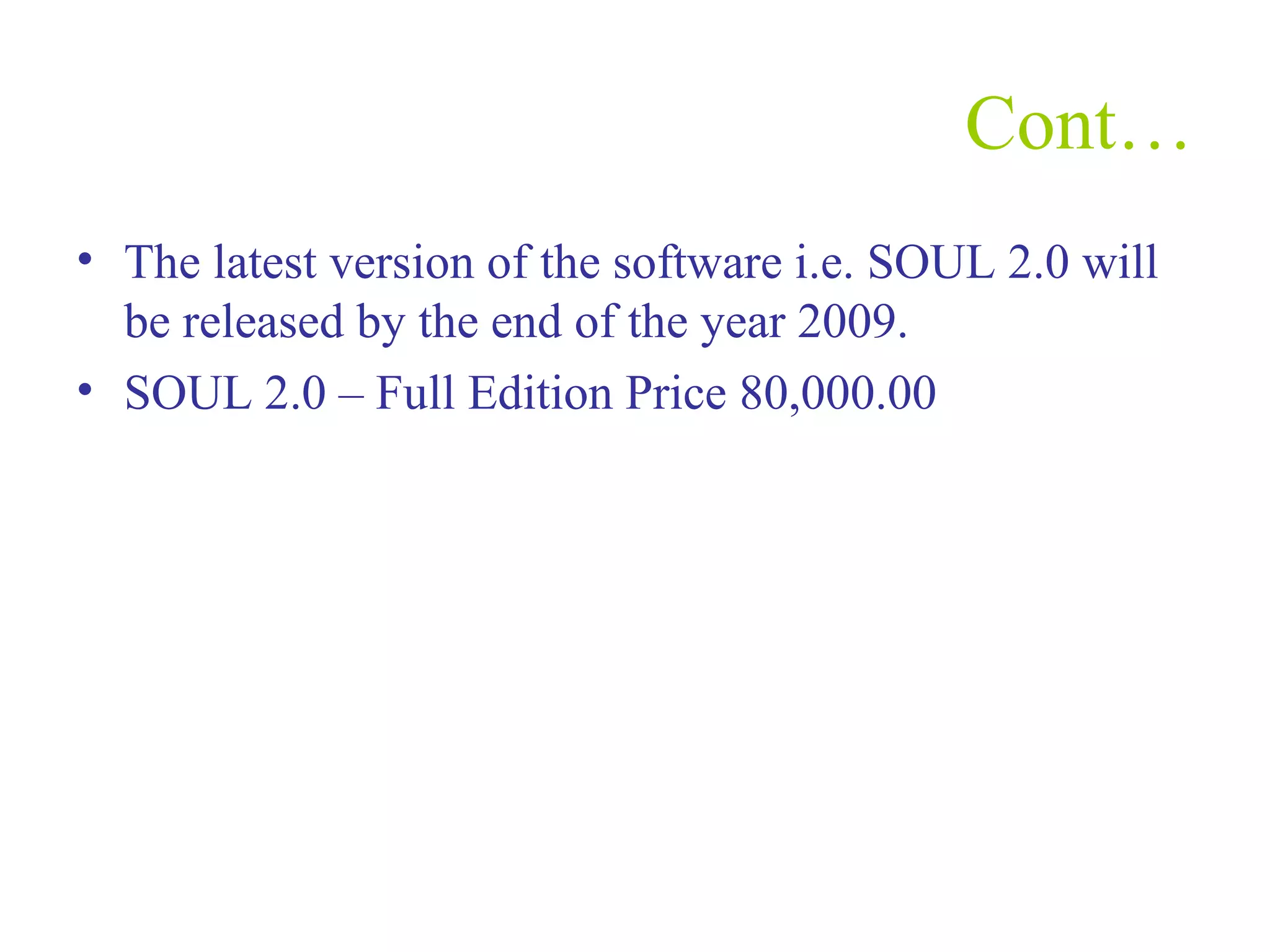 Cont…
• The latest version of the software i.e. SOUL 2.0 will
be released by the end of the year 2009.
• SOUL 2.0 – Full Edition Price 80,000.00
 