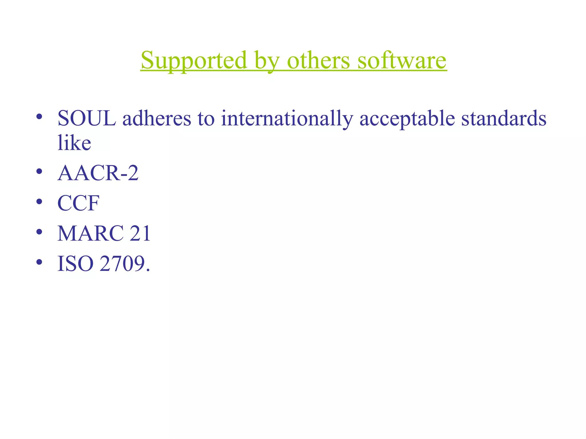 Supported by others software
• SOUL adheres to internationally acceptable standards
like
• AACR-2
• CCF
• MARC 21
• ISO 2709.
 