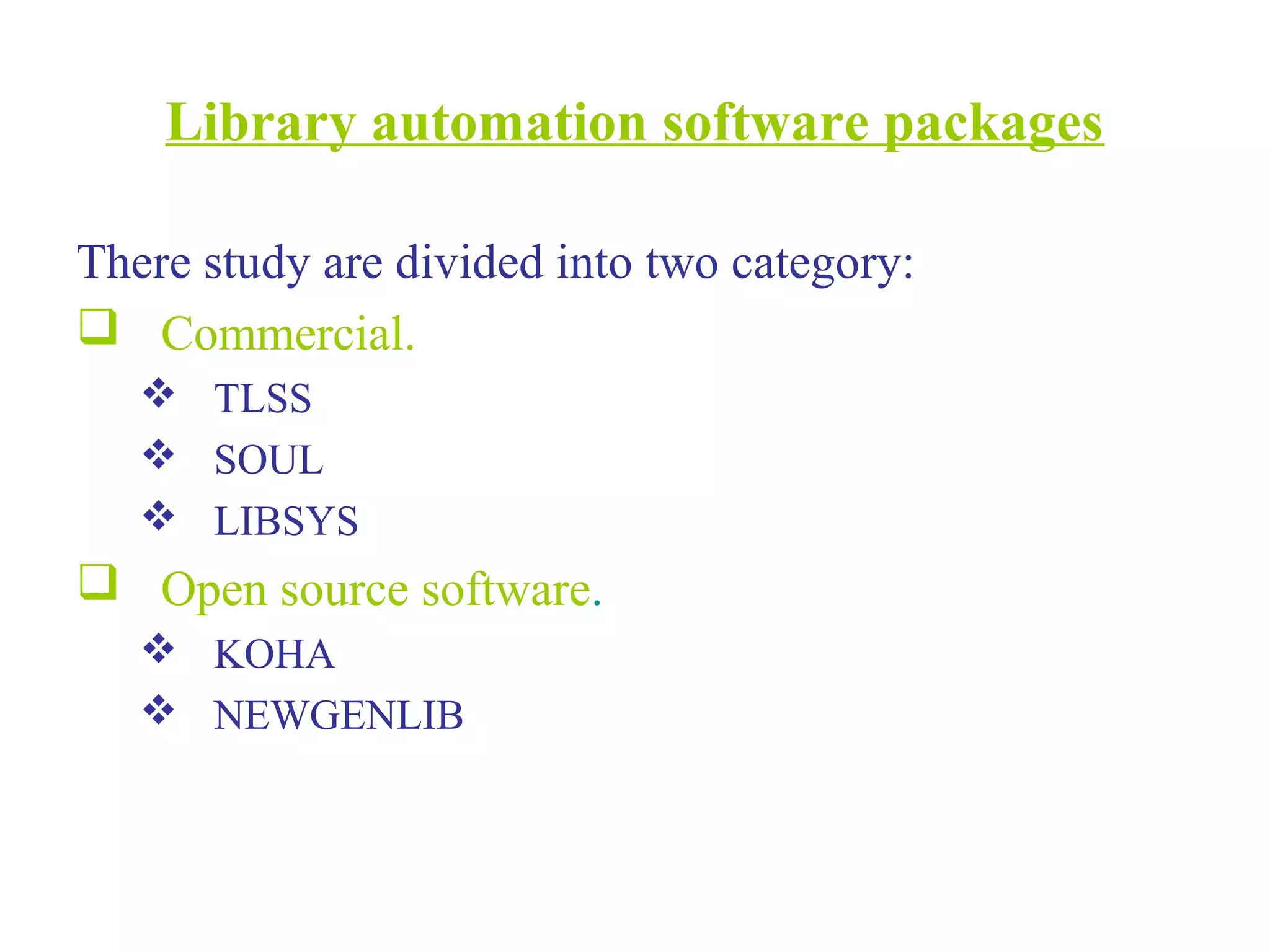 Library automation software packages
There study are divided into two category:
 Commercial.
 TLSS
 SOUL
 LIBSYS
 Open source software.
 KOHA
 NEWGENLIB
 