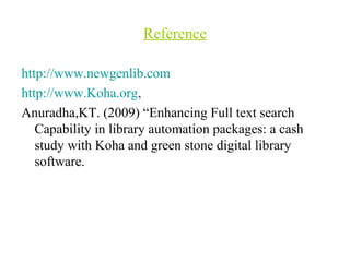 Reference
http://www.newgenlib.com
http://www.Koha.org,
Anuradha,KT. (2009) “Enhancing Full text search
Capability in library automation packages: a cash
study with Koha and green stone digital library
software.
 