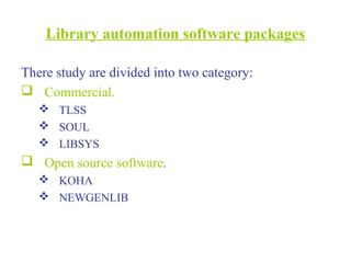 Library automation software packages
There study are divided into two category:
 Commercial.
 TLSS
 SOUL
 LIBSYS
 Open source software.
 KOHA
 NEWGENLIB
 
