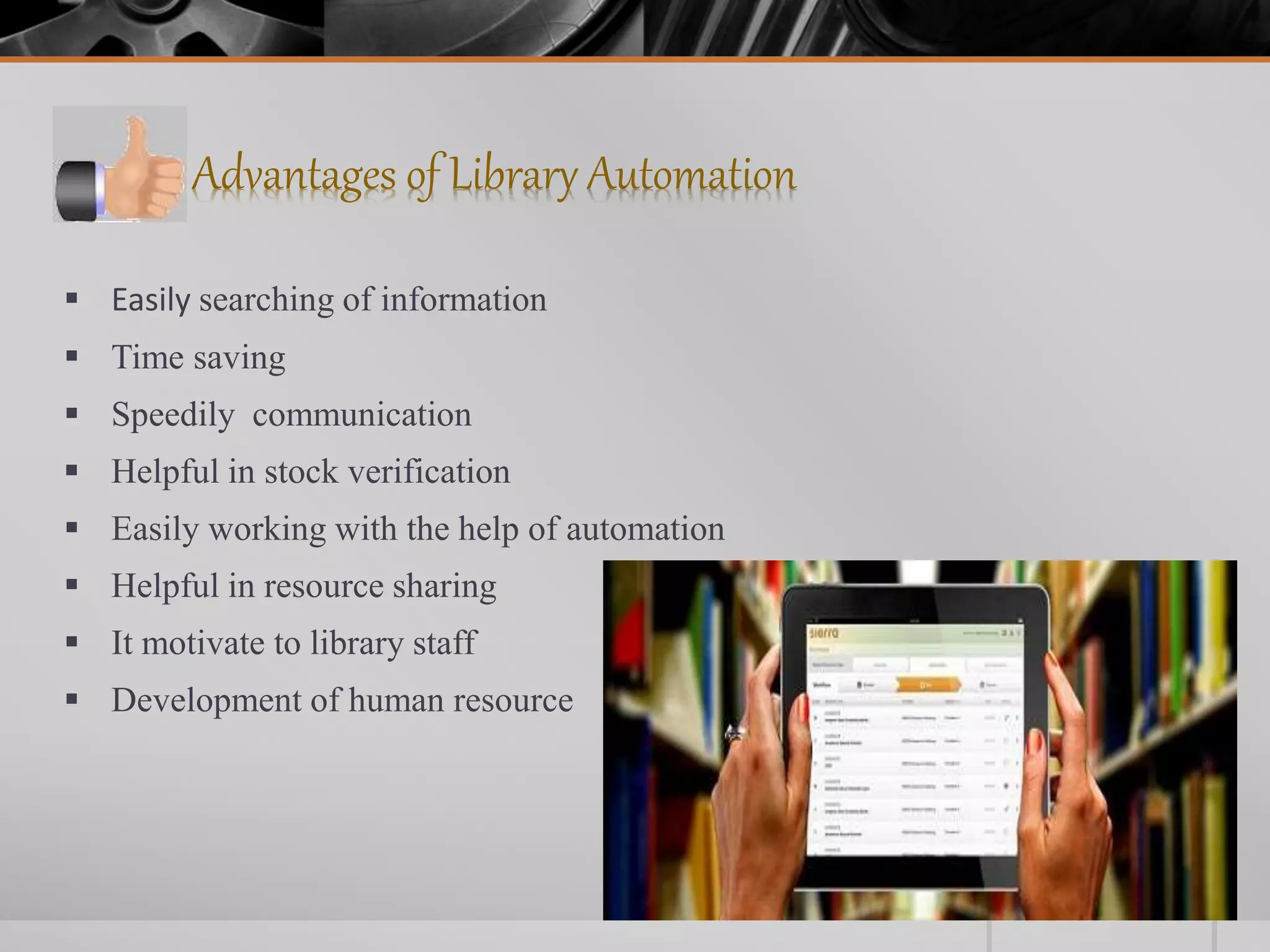 Advantages of Library Automation
 Easily searching of information
 Time saving
 Speedily communication
 Helpful in stock verification
 Easily working with the help of automation
 Helpful in resource sharing
 It motivate to library staff
 Development of human resource
 