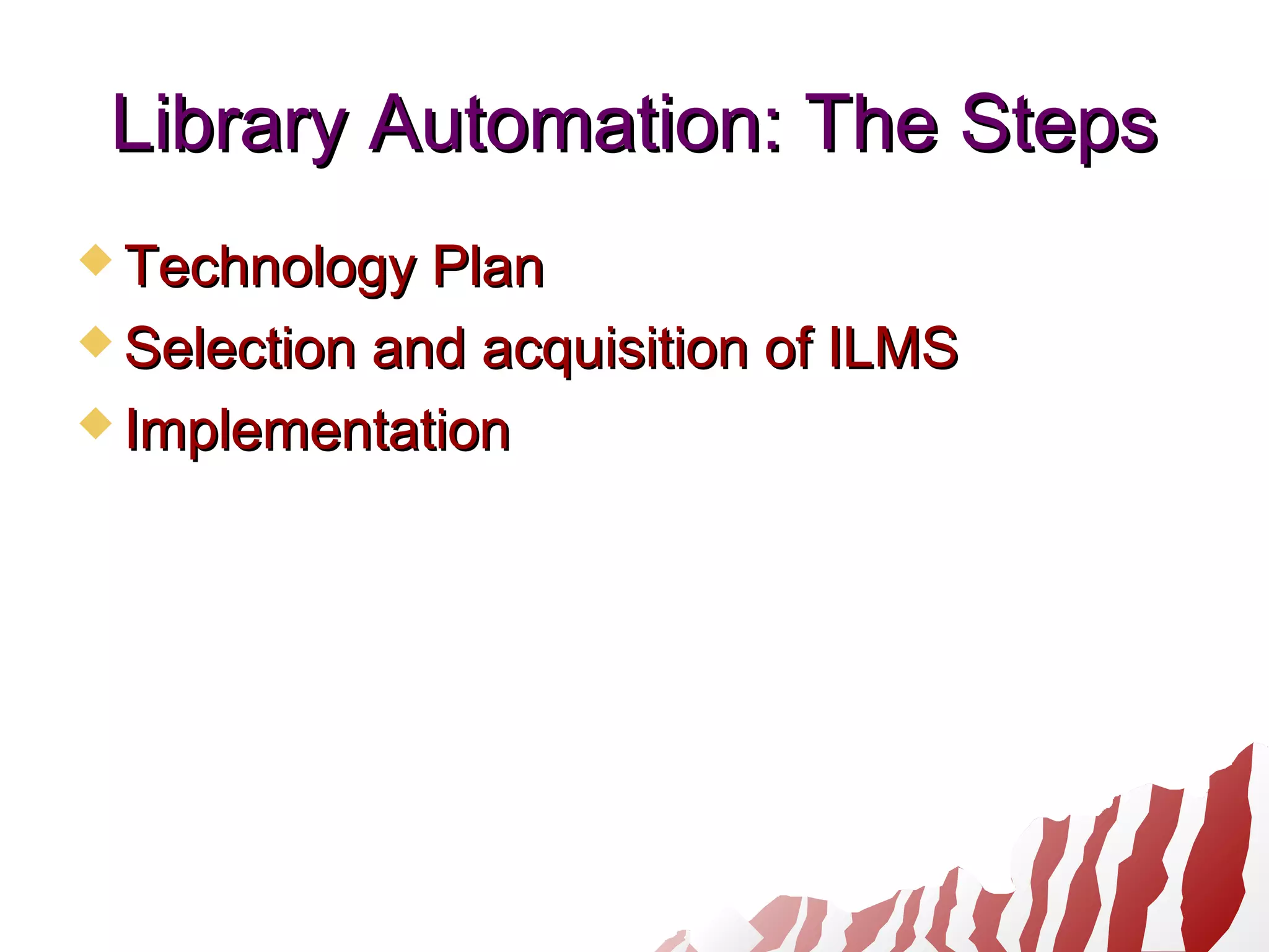 Library Automation: The StepsLibrary Automation: The Steps
 Technology PlanTechnology Plan
 Selection and acquisition of ILMSSelection and acquisition of ILMS
 ImplementationImplementation
 