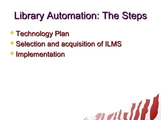 Library Automation: The StepsLibrary Automation: The Steps
 Technology PlanTechnology Plan
 Selection and acquisition of ILMSSelection and acquisition of ILMS
 ImplementationImplementation
 
