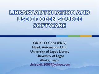 OKIKI, O. Chris (Ph.D)
Head, Automation Unit
University of Lagos Library
University of Lagos
Akoka, Lagos
chrisokiki2009@yahoo.com
 