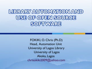 FOKIKI, O. Chris (Ph.D)
Head, Automation Unit
University of Lagos Library
University of Lagos
Akoka, Lagos
chrisokiki2009@yahoo.com
 