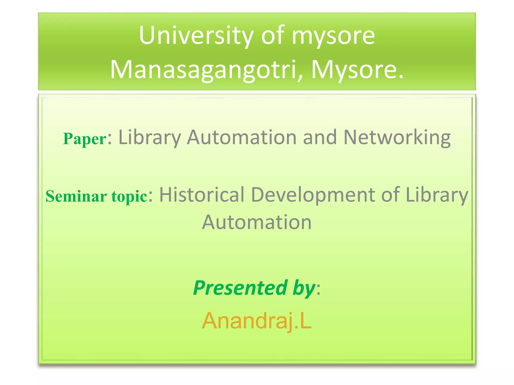 University of mysore
Manasagangotri, Mysore.
Paper: Library Automation and Networking
Seminar topic: Historical Development of Library
Automation
Presented by:
Anandraj.L
 