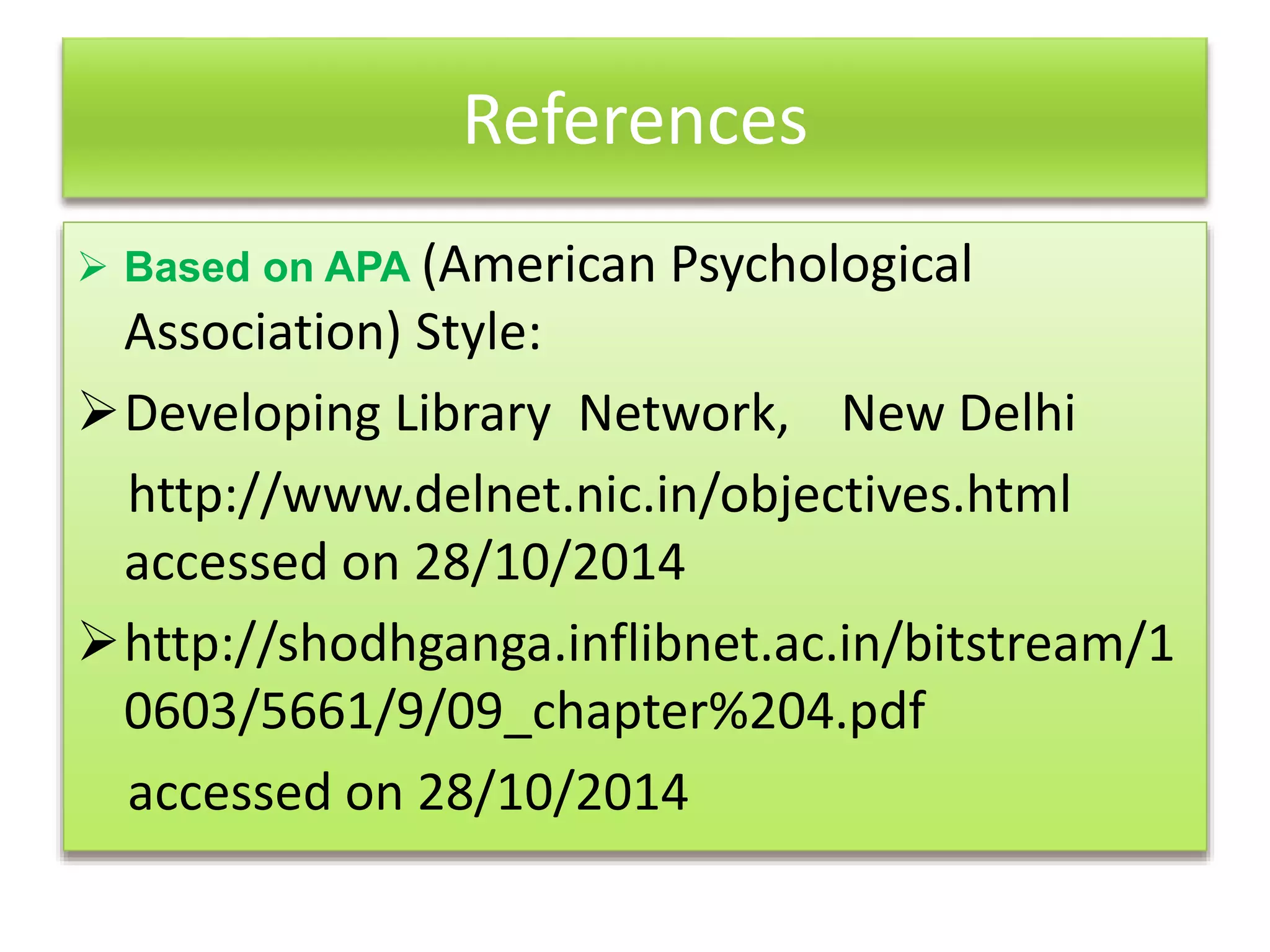 References
 Based on APA (American Psychological
Association) Style:
Developing Library Network, New Delhi
http://www.delnet.nic.in/objectives.html
accessed on 28/10/2014
http://shodhganga.inflibnet.ac.in/bitstream/1
0603/5661/9/09_chapter%204.pdf
accessed on 28/10/2014
 
