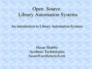 Open  Source 
    Library Automation Systems

An introduction to Library Automation Systems




               Hasan Shabbir
           Aesthetic Technologies
           hasan@aesthetictech.ent
 