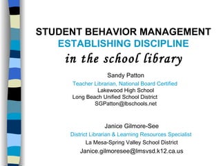 STUDENT BEHAVIOR MANAGEMENT ESTABLISHING DISCIPLINE in the school library ,[object Object],[object Object],[object Object],[object Object],Sandy Patton Teacher Librarian, National Board Certified  Lakewood High School Long Beach Unified School District  [email_address] 