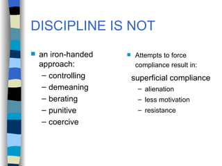 DISCIPLINE IS NOT an iron-handed approach: controlling demeaning berating punitive coercive Attempts to force compliance result in: superficial compliance alienation less motivation resistance 