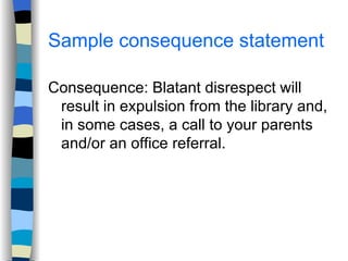 Sample consequence statement Consequence: Blatant disrespect will result in expulsion from the library and, in some cases, a call to your parents and/or an office referral. 