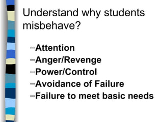 Understand why students misbehave? Attention Anger/Revenge Power/Control Avoidance of Failure Failure to meet basic needs 