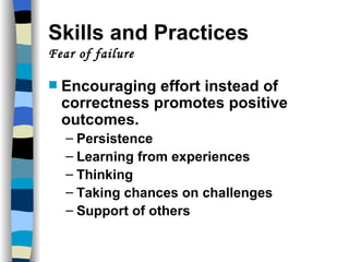 Skills and Practices  Fear of failure Encouraging effort instead of correctness promotes positive outcomes. Persistence Learning from experiences Thinking Taking chances on challenges Support of others 