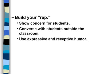 Classroom Management Strategies Build your “rep.” Show concern for students. Converse with students outside the classroom. Use expressive and receptive humor. 