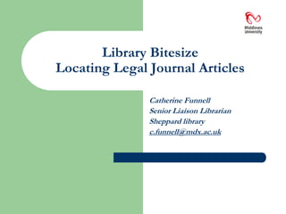 Library BitesizeLocating Legal Journal Articles Catherine Funnell Senior Liaison Librarian Sheppard library c.funnell@mdx.ac.uk 