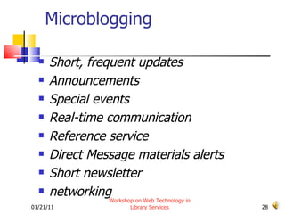 Microblogging Short, frequent updates Announcements Special events Real-time communication Reference service Direct Message materials alerts Short newsletter networking 01/21/11 Workshop on Web Technology in Library Services 