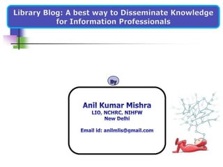 Library Blog: A best way to Disseminate Knowledge for Information Professionals By Anil Kumar Mishra LIO, NCHRC, NIHFW New Delhi Email id: anilmlis@gmail.com 