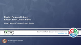 A Fairfax County, VA, publication
Department of Public Works and Environmental Services
Working for You!
Reston Regional Library
Reston Town Center North
Library Board of Trustees Project Update
June 12, 2019
 