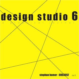 design studio 6
a   g   r   a   p   h   i   c   a   l   j   o   u   r   n   a    l




                                stephan homer - 0803057         as-3
 