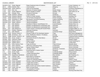 COUNCIL LIBRARY                                                         MASTER BOOK LIST                                                       PG 11   07/11/10
635.9674   DUT   Dutta, Reginald         Water Gardening Indoor & Outdoors              Water Features           Crown Publishers, Inc.
641.5      DWO   Dworkin, Stan            Good Goodies                                  Shopping                 Rodale Press, Inc.
635.9332   EAR   Earle, Hubert W.        Cacti Of The Southwest                         Cacti                    Ironwood Lithographers,Inc
712.6      ECK   Eck. Joe                Elements Of Garden Design                      Garden Design            Henry Holt & Co.
712.6      ECL   Eclare, Melanine        Glorius Gardens of Ireland                     Gardens - Irish          Kyle Cathie Ltd, UK
635.931    EDI   Edinger, Philip         Annuals & Perennials                           Annuals                  Sunset
635.9      EDW   Edwards, Johathan        Virgin Gardener                               Gardening                Viking Studio
635.9674   EDW   Edwards, Malcolm        Plants For Water Gardens                       Water Features           Dempsey Parr
745.92     EDW   Edwards, Norman          Art Of Flower Arrangement                     Flower Arranging         Viking Press
635.92     EHR   Ehrenfried, E. Pfeiff   Bio-Dynamic Farming & Gardening                Organic Gardening        Pauma Valley, CA
635.9331   ELB   Elbert, Virginia F.      Miracle Houseplants                           African Violets          Crown Publishers, Inc.
635.9331   ELB   Elbert, Virginia F.      Miracle Houseplants                           African Violets          Crown Publishers, Inc.
632.7      ELL   Ellis, Barbara          Handbook of Nature, Insect/Disease Cntl        Insects/Diseases         Rodale Press, Inc.
635        ELL   Ellis, Barbara          Rodale's Low-Maintenance Landscaping Tech      Xeriscape                Rodale Press, Inc.
635        ELL   Ellis, Barbara          Rodale's Low-Maintenance Landscaping Tech      Xeriscape                Rodale Press, Inc.
635.9      ELL   Ellis, Barbara W.       Taylor's Guide To Growing NA Favorite Plants   Plants                   Houghton Mifflin Co., Inc.
635.9677   ELL   Ellefson, Stephens      Xeriscape Gardening                            Xeriscape                MacMillan Publishing Co.
712.6      ELL   Ellis, Barbara          Deck Scaping                                   Landscape Design         Storey Books
635.976    ELM   Elmore, Francis H.      Shrubs & Trees Of The Southwest Uplands        Trees                    SW Parks & Management
581.5      EMB   Embertson, Jane         Pods, Wildflowers, Weeds in The Beauty         Ecology                  Charles Scribner's Society
595.78     EMM   Emmel, Thomas C., Dr.   Butterfly Gardening                            Butterflies              Friedman/Fairfax Publishers
635.976    ENZ   Enzie, Joseph V.        Ornamental Shrubs For New Mexico               Shrubs                   NM State University
635.963    EPH   Ephraums, Molly         Easy Borders                                   Gardening                Reader's Digest
635.9332   EPP   Eppele, David L.        Desert In Bloom                                Cacti                    Terrell Publishing Co.
635.9332   EPP   Eppele, David L.        On The Desert                                  Cacti                    Tortilla Press
635.977    ERL   Erler, Catriona Tudor   Trees And Shrubs                               Trees & Shrubs           Meredith Books
712.6      ERL   Erler, Castriona        550 Home Landscaping Ideas                     Landscaping              Simon & Schuster
712.62     ERL   Erler, Catriona Tudor   Garden Problem Solver                          Landscaping              Simon & Schuster
635.986    ERN   Ernst, Ruth Shaw         Movable Garden                                Gardening - Containers   The Globe Pequot Press
631.1      ETT   Ettinger, Stephen R.    Everything Sold in Garden Center               Shopping                 MacMillan Publishing Co.
712        EVA   Evans, Hazel             Patio Garden                                  Landscape Design         Penquin Books
712.62     EVE   Evelegh, Tess            Garden Decorating Book                        Landscape Design         Lorenz Books
635.9672   EYE   Eyewitness Handbooks    Rock Garden Plants                             Rock Gardens             DK Publishing, Inc.
635.9      FAI   Fairbairn, Neil         Brief History Of Gardening                     Gardening                Rodale Press
635.952    FAI   Fairchild, David         World Was My Garden                           Gardening                Scribner's
712        FAI   Fairbrother              Nature Of Landscape Design                    Landscape Design         Alfred A. Knopf
635.933    FAR   Farrar, Elizabeth       Pansies, Violas And Sweet Violets              Groundcovers             Hurst Village Publishing
635.9672   FAR   Farrer, Reginald         English Rock Garden I                         Rock Gardens             ophratus
635.9672   FAR   Farrer, Reginald         English Rock Garden II                        Rock Gardens             Theophratus
635        FAU   Faust, Joan             Book of Indoor and Outdoor Garden Questions    Gardening                Quadrangle & NY
635.965    FAU   Faust, Joan Lee         Book Of House Plants                           House Plants             Quadrangle
635        FEL   Fell, Derek              Encyclopedia of Flowers                       Flowers                  Smithmark
635        FEL   Fell, Derek              One-Minute Gardener                           Gardening                Running Press Book Publ.
 