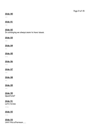 Page 9 of 15
Slide 80
…..

Slide 81
…..

Slide 82
In cataloging we always seem to have issues.

Slide 83
…..

Slide 84
….

Slide 85
……

Slide 86
……

Slide 87
…..

Slide 88
….

Slide 89
…..

Slide 90
Questions?

Slide 91
Let’s review
……..

Slide 92
…….

Slide 93
Until this afternoon…….
 