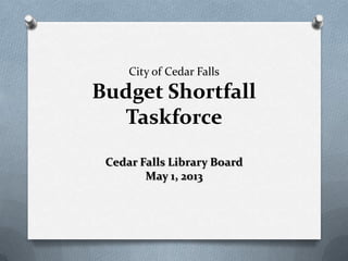 City of Cedar Falls
Budget Shortfall
Taskforce
Cedar Falls Library Board
May 1, 2013
 