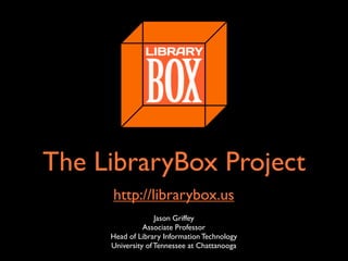The LibraryBox Project
http://librarybox.us
Jason Griffey
Associate Professor
Head of Library Information Technology
University of Tennessee at Chattanooga
 
