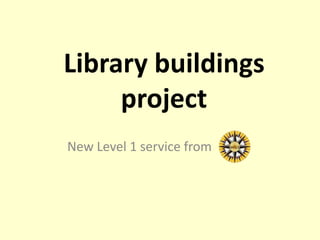 Library buildings project      New Level 1 service from  