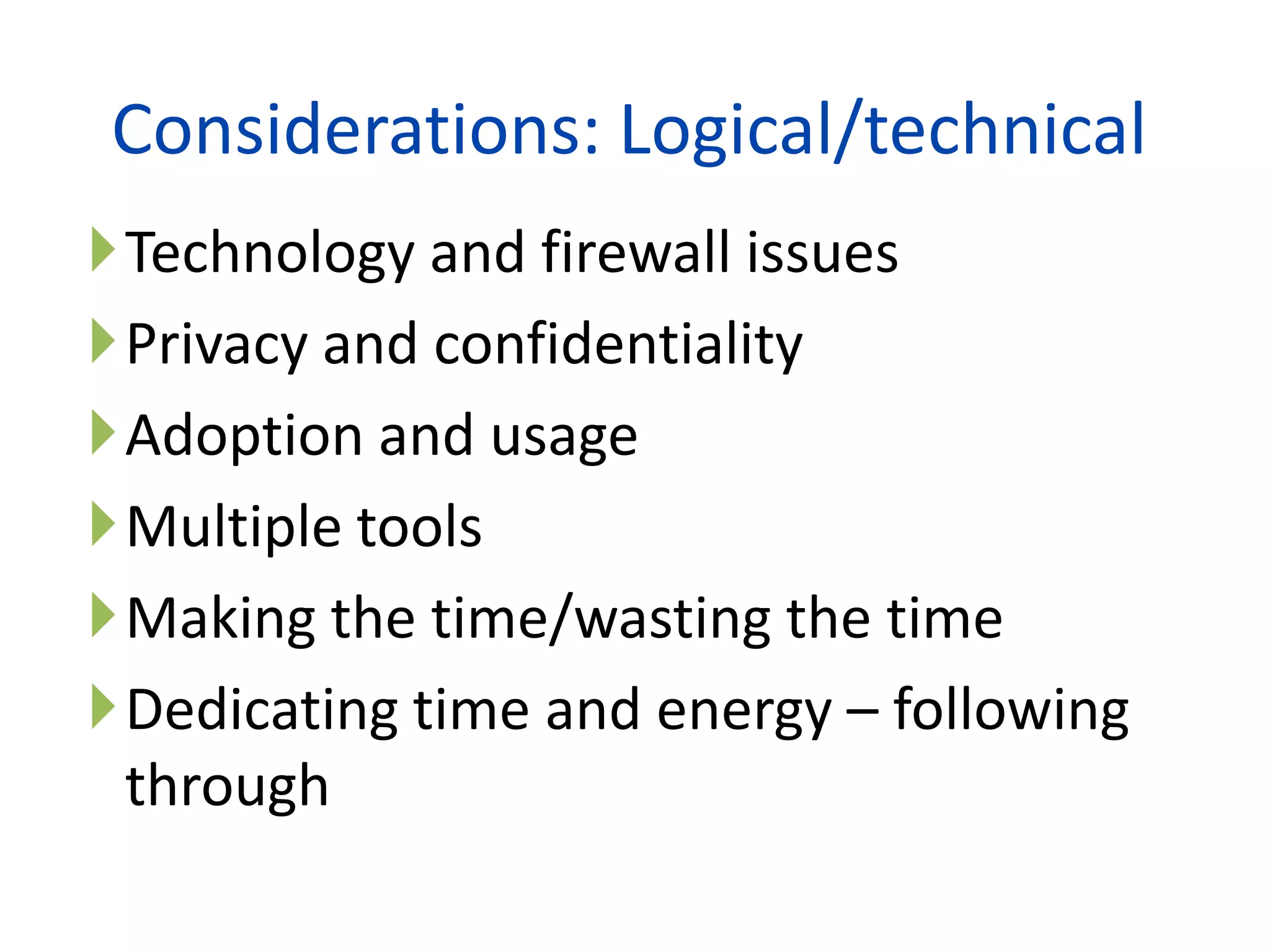 Considerations: Logical/technical
Technology and firewall issues
Privacy and confidentiality
Adoption and usage
Multiple tools
Making the time/wasting the time
Dedicating time and energy – following
 through
                     22
 