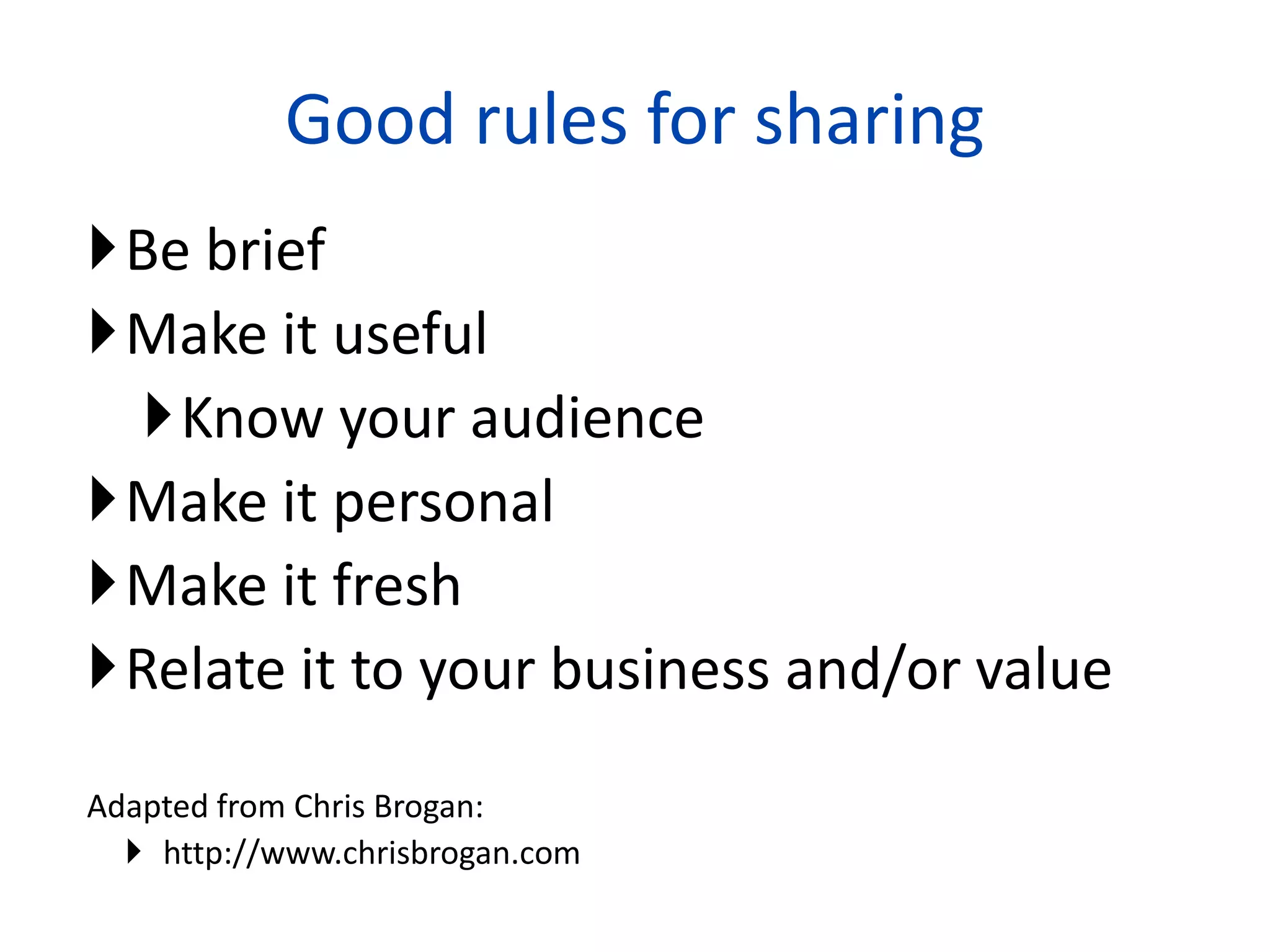 Good rules for sharing
Be brief
Make it useful
  Know your audience
Make it personal
Make it fresh
Relate it to your business and/or value

Adapted from Chris Brogan:
   http://www.chrisbrogan.com
                                 25
 