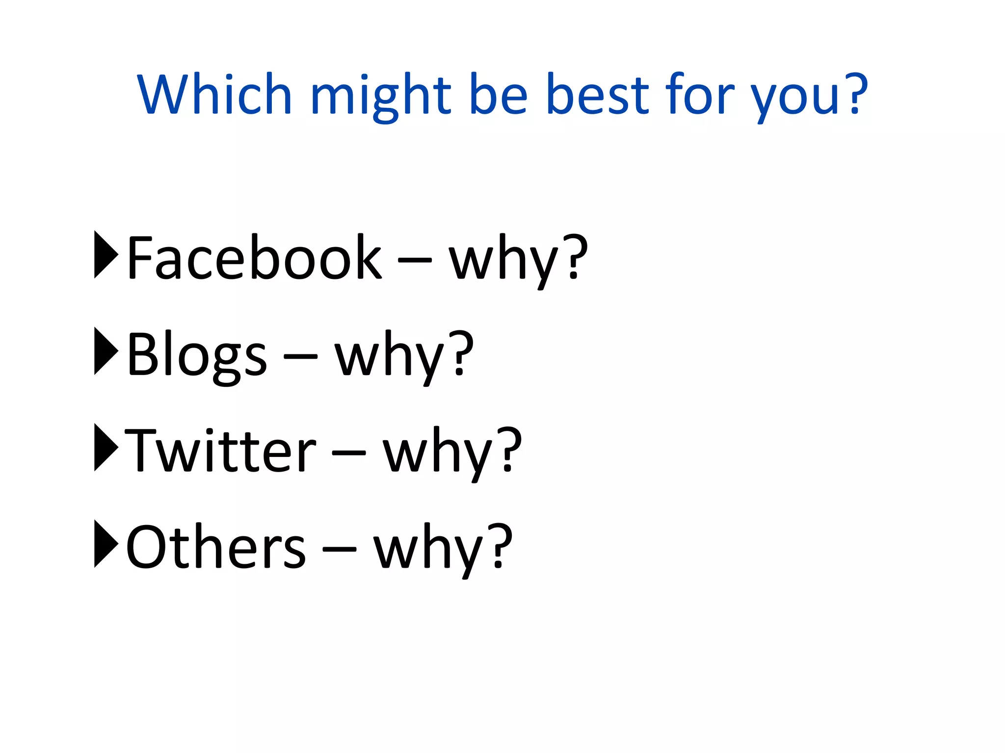 Which might be best for you?

Facebook – why?
Blogs – why?
Twitter – why?
Others – why?
               26
 