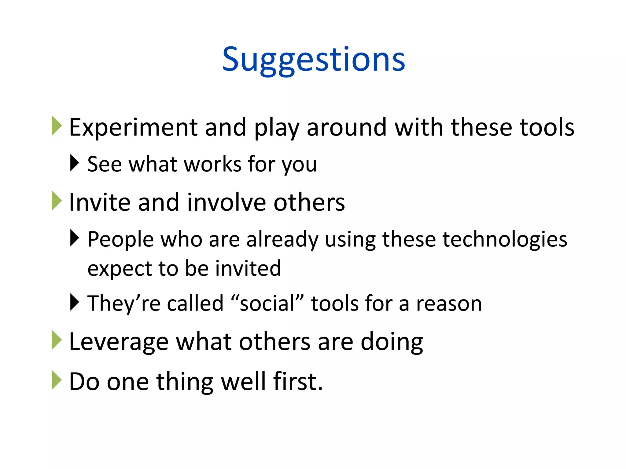 Suggestions
 Experiment and play around with these tools
  See what works for you
 Invite and involve others
  People who are already using these technologies
   expect to be invited
  They’re called “social” tools for a reason
 Leverage what others are doing
 Do one thing well first.
                            27
 