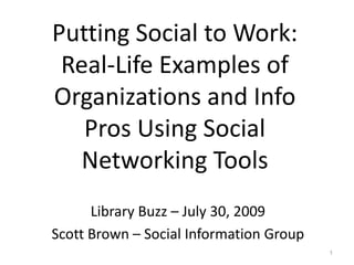 Putting Social to Work:
 Real-Life Examples of
Organizations and Info
   Pros Using Social
  Networking Tools
      Library Buzz – July 30, 2009
Scott Brown – Social Information Group
                      1
                                         1
 