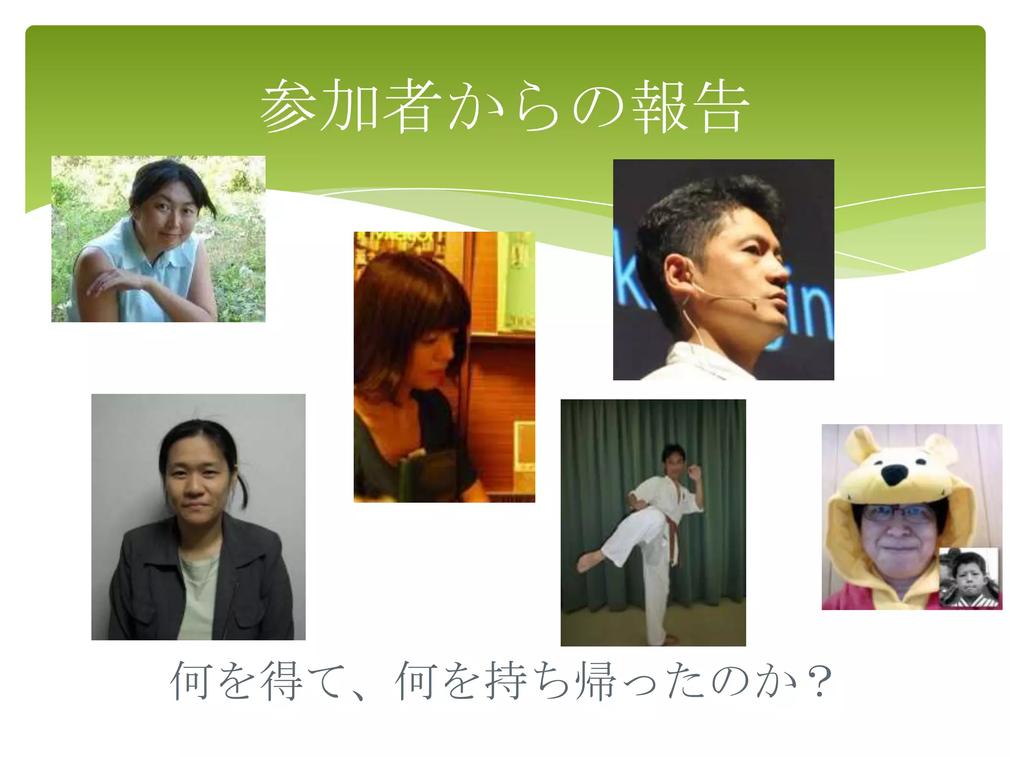 参加者からの報告




何を得て、何を持ち帰ったのか？
 