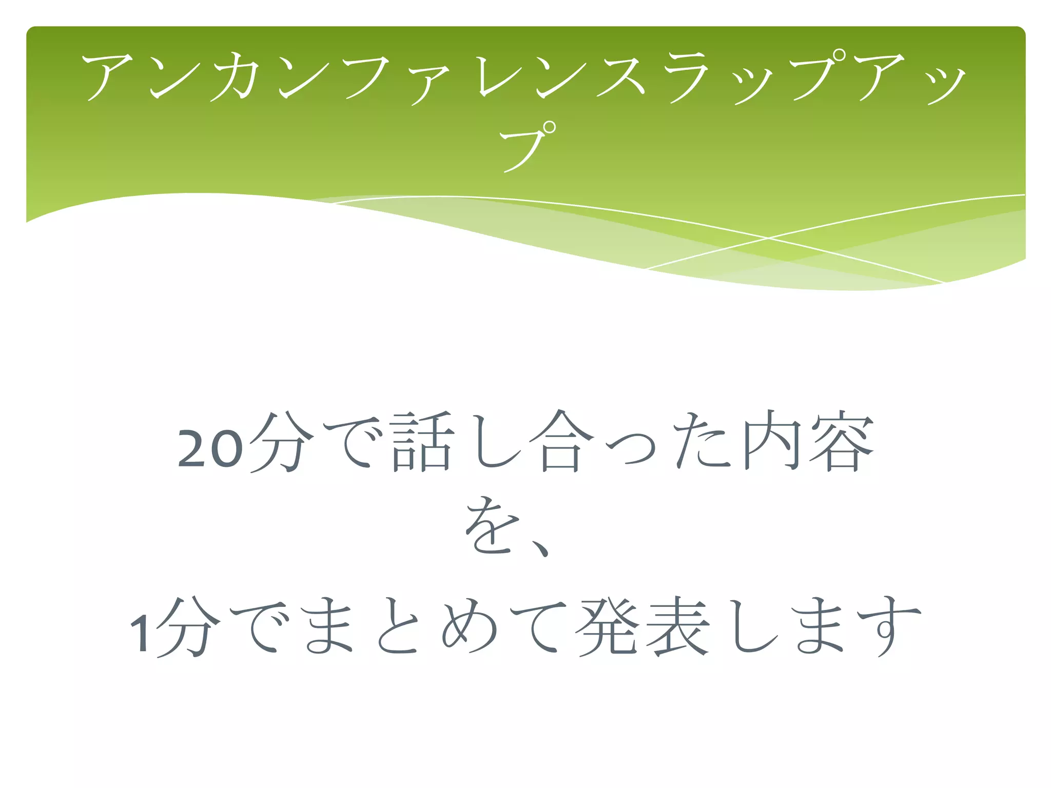 アンカンファレンスラップアッ
      プ



 20分で話し合った内容
      を、
1分でまとめて発表します
 