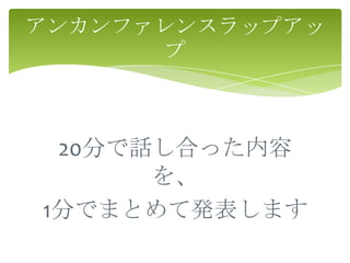 アンカンファレンスラップアッ
      プ



 20分で話し合った内容
      を、
1分でまとめて発表します
 