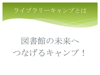 ライブラリーキャンプとは




 図書館の未来へ
つなげるキャンプ！
 